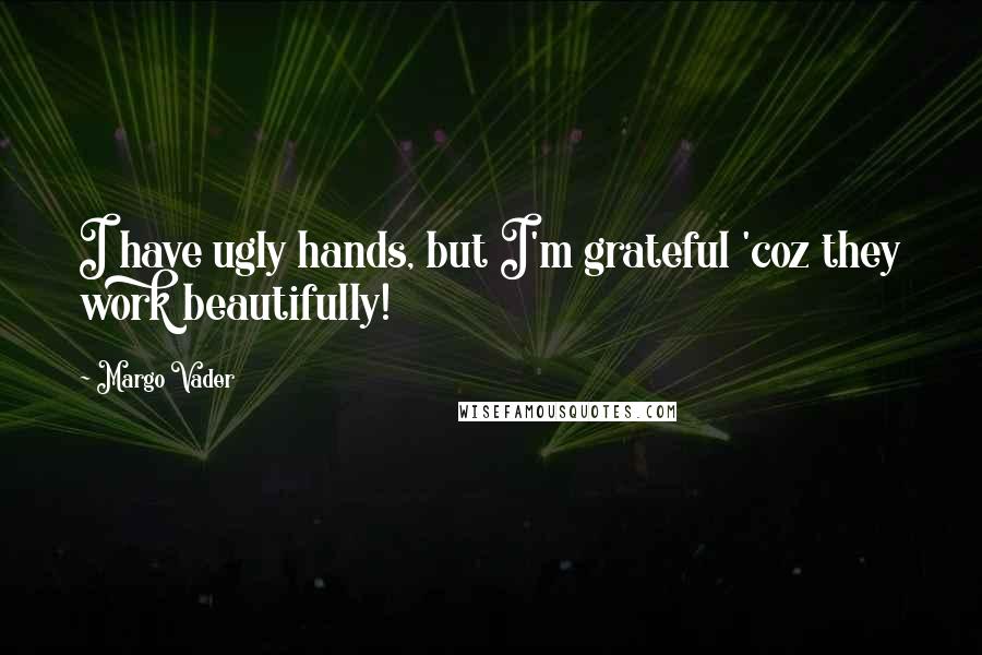 Margo Vader Quotes: I have ugly hands, but I'm grateful 'coz they work beautifully!