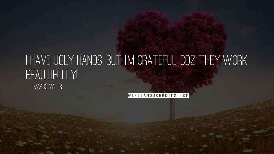 Margo Vader Quotes: I have ugly hands, but I'm grateful 'coz they work beautifully!