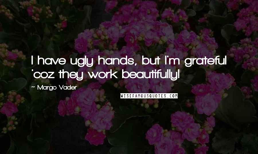 Margo Vader Quotes: I have ugly hands, but I'm grateful 'coz they work beautifully!