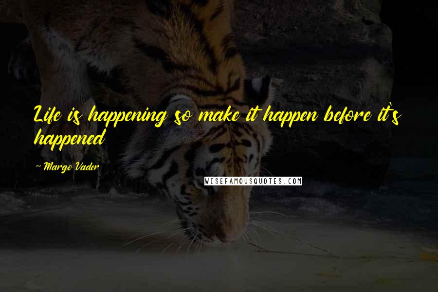 Margo Vader Quotes: Life is happening so make it happen before it's happened