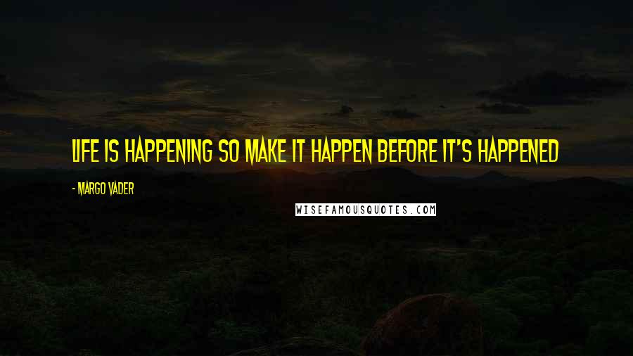 Margo Vader Quotes: Life is happening so make it happen before it's happened
