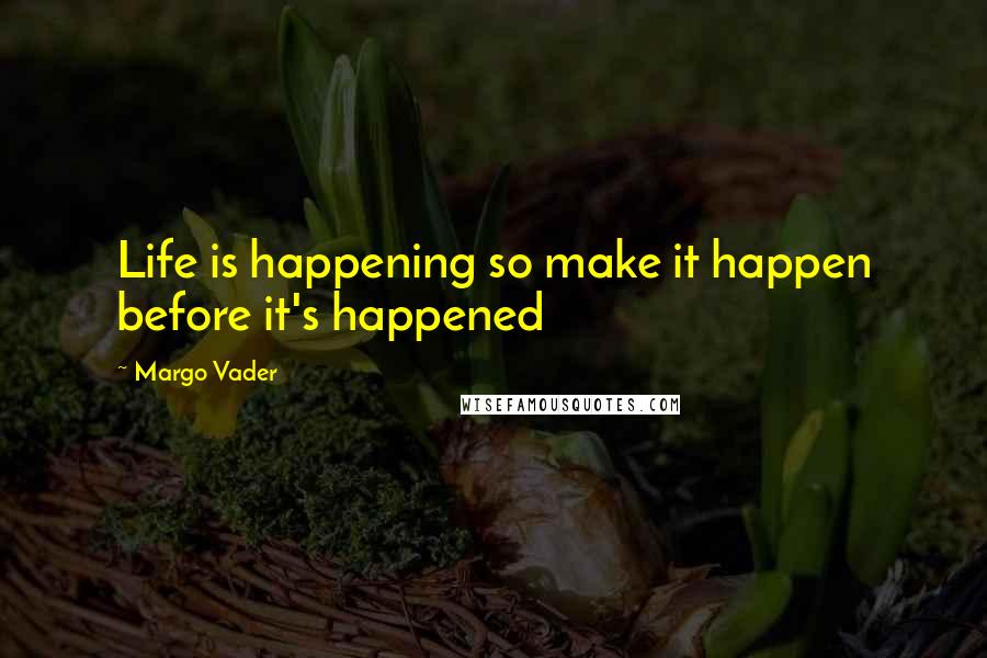 Margo Vader Quotes: Life is happening so make it happen before it's happened