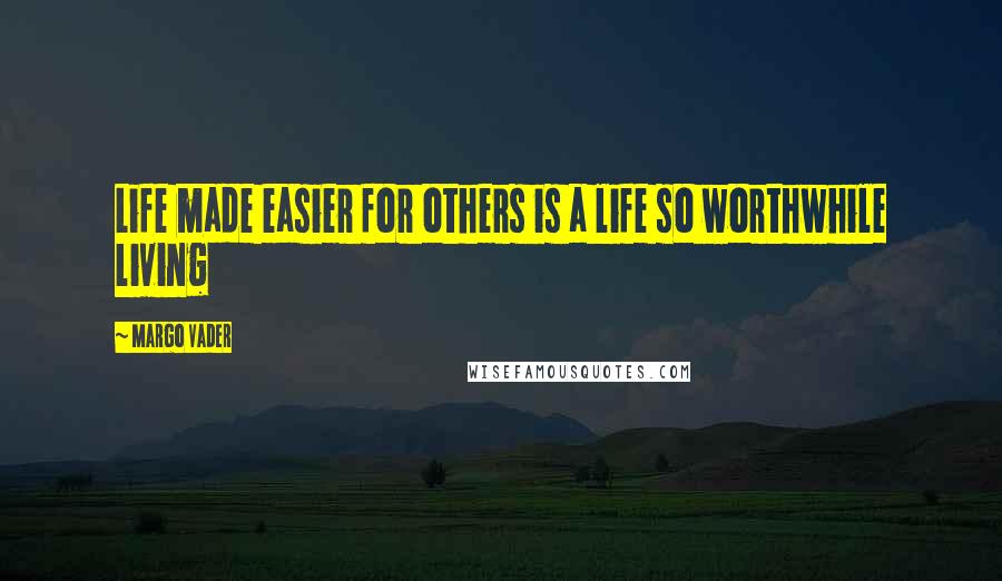 Margo Vader Quotes: Life made easier for others is a life so worthwhile living