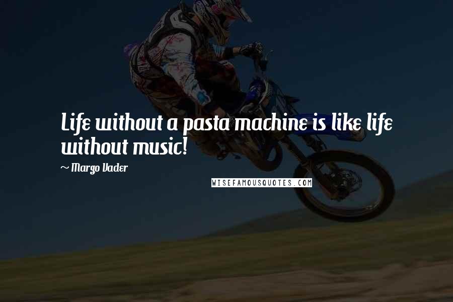 Margo Vader Quotes: Life without a pasta machine is like life without music!