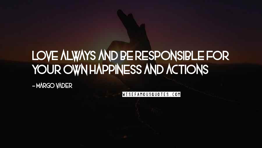 Margo Vader Quotes: Love always and be responsible for your own happiness and actions