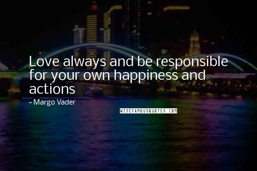 Margo Vader Quotes: Love always and be responsible for your own happiness and actions