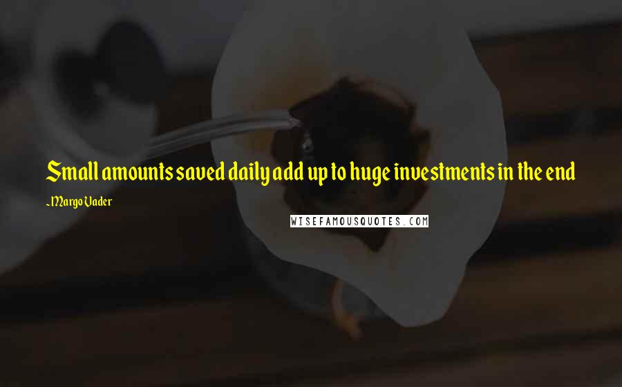 Margo Vader Quotes: Small amounts saved daily add up to huge investments in the end