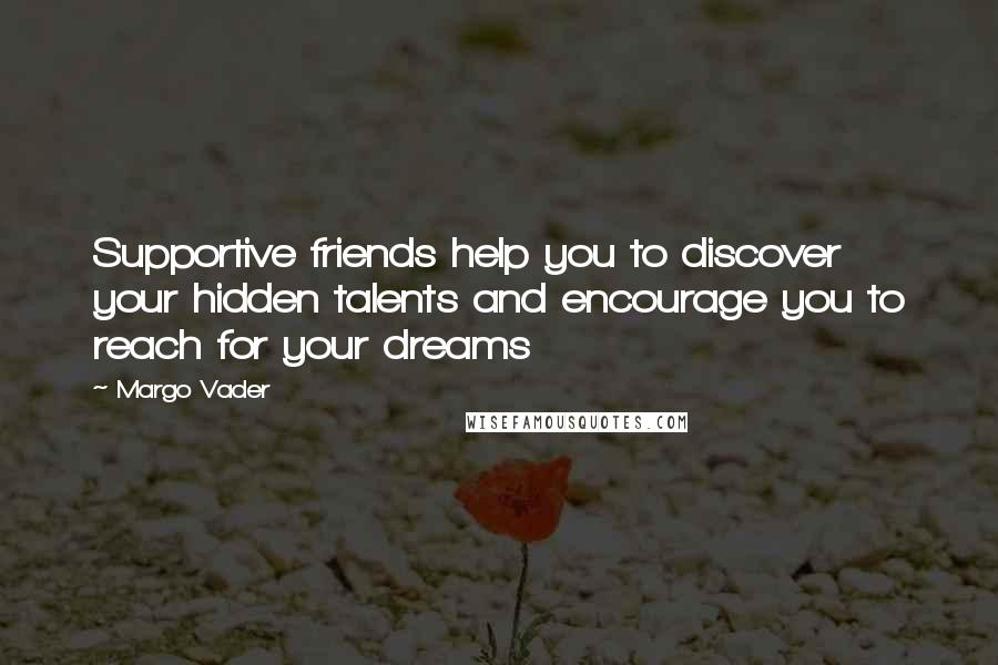 Margo Vader Quotes: Supportive friends help you to discover your hidden talents and encourage you to reach for your dreams