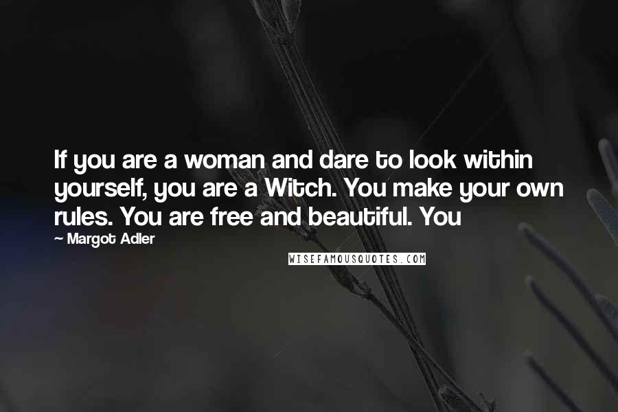 Margot Adler Quotes: If you are a woman and dare to look within yourself, you are a Witch. You make your own rules. You are free and beautiful. You