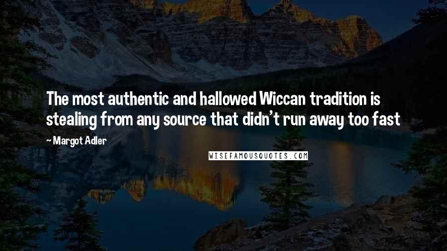 Margot Adler Quotes: The most authentic and hallowed Wiccan tradition is stealing from any source that didn't run away too fast