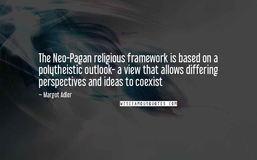 Margot Adler Quotes: The Neo-Pagan religious framework is based on a polytheistic outlook- a view that allows differing perspectives and ideas to coexist