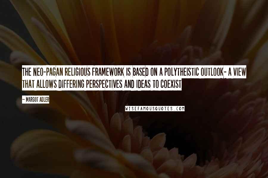 Margot Adler Quotes: The Neo-Pagan religious framework is based on a polytheistic outlook- a view that allows differing perspectives and ideas to coexist