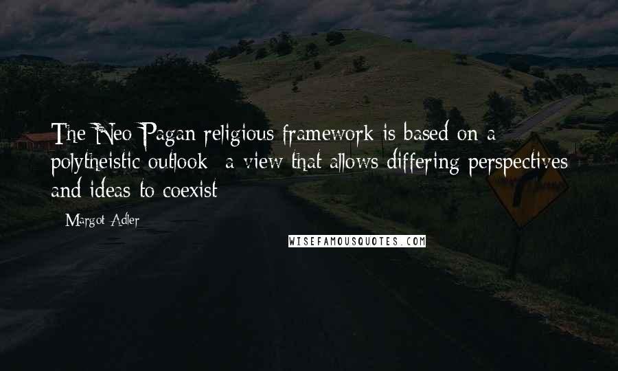 Margot Adler Quotes: The Neo-Pagan religious framework is based on a polytheistic outlook- a view that allows differing perspectives and ideas to coexist