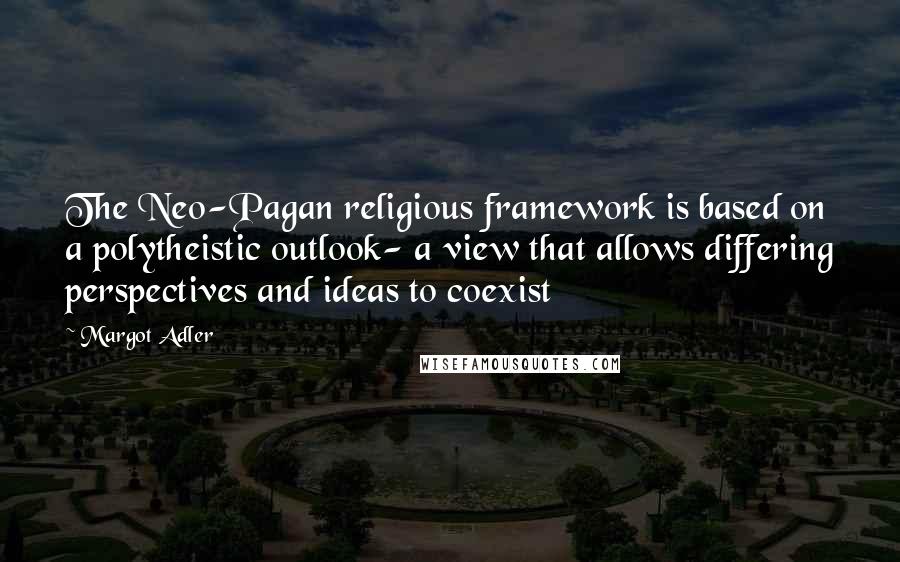 Margot Adler Quotes: The Neo-Pagan religious framework is based on a polytheistic outlook- a view that allows differing perspectives and ideas to coexist