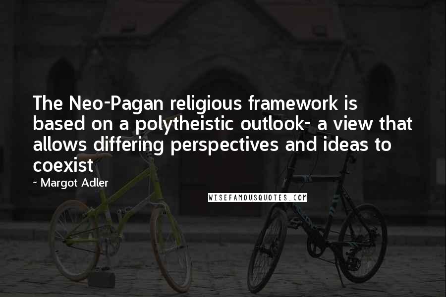 Margot Adler Quotes: The Neo-Pagan religious framework is based on a polytheistic outlook- a view that allows differing perspectives and ideas to coexist