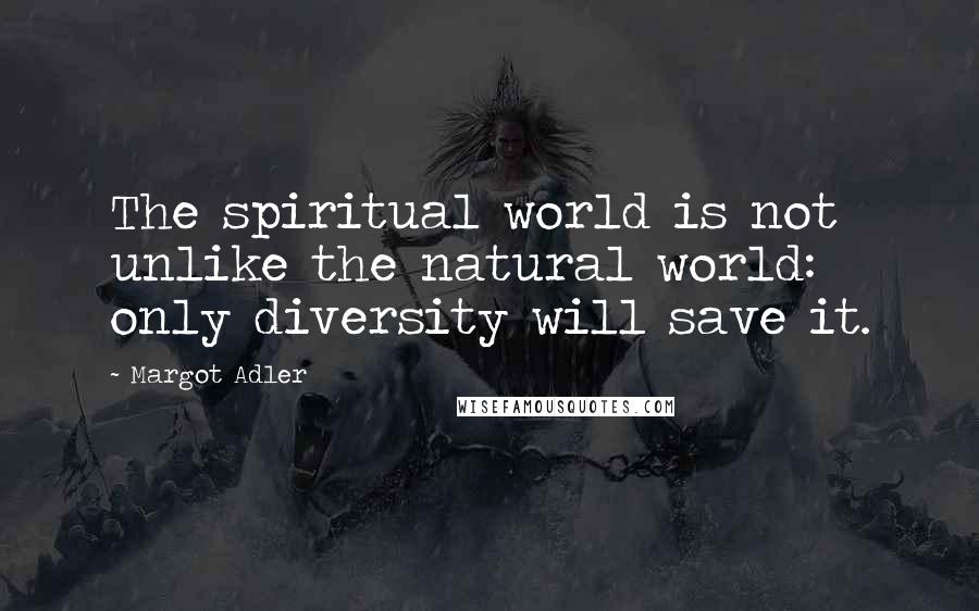 Margot Adler Quotes: The spiritual world is not unlike the natural world: only diversity will save it.