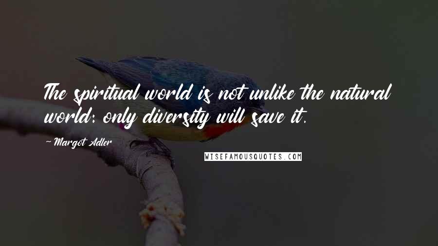 Margot Adler Quotes: The spiritual world is not unlike the natural world: only diversity will save it.