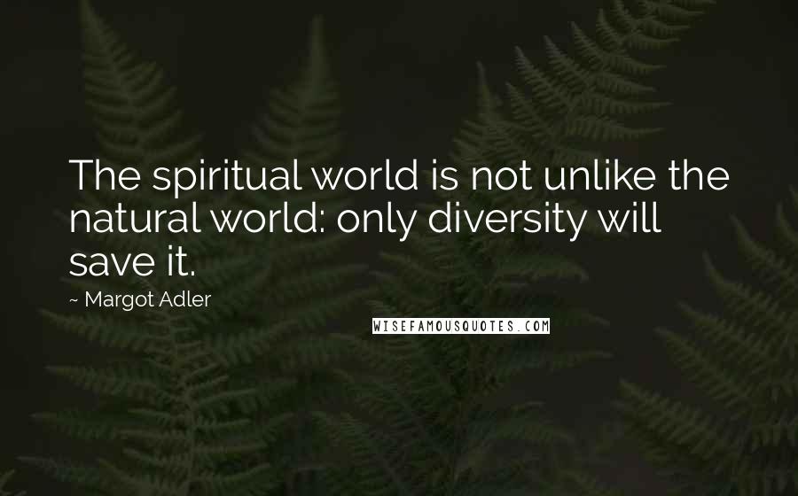 Margot Adler Quotes: The spiritual world is not unlike the natural world: only diversity will save it.