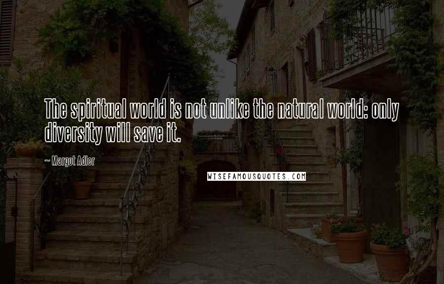 Margot Adler Quotes: The spiritual world is not unlike the natural world: only diversity will save it.