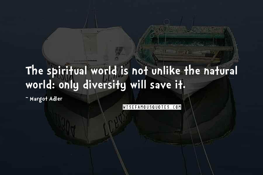 Margot Adler Quotes: The spiritual world is not unlike the natural world: only diversity will save it.