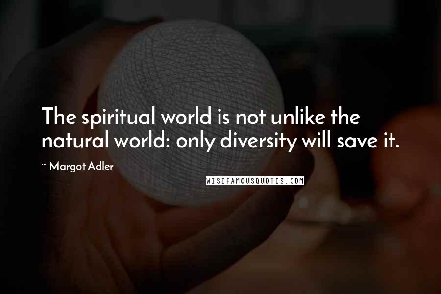 Margot Adler Quotes: The spiritual world is not unlike the natural world: only diversity will save it.