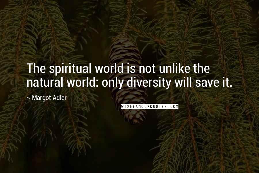 Margot Adler Quotes: The spiritual world is not unlike the natural world: only diversity will save it.