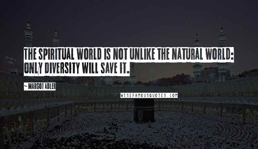 Margot Adler Quotes: The spiritual world is not unlike the natural world: only diversity will save it.