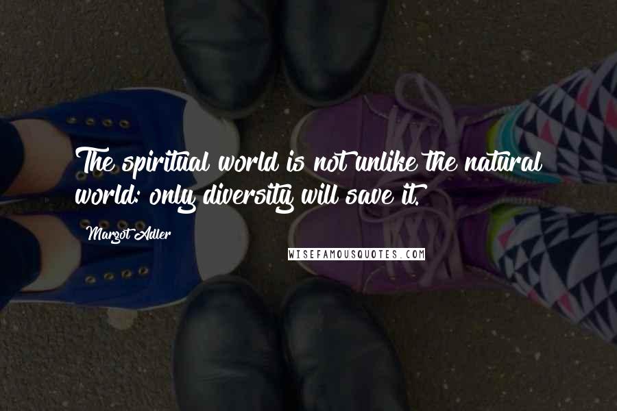 Margot Adler Quotes: The spiritual world is not unlike the natural world: only diversity will save it.