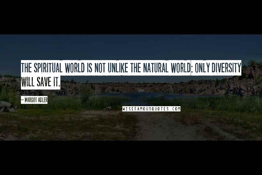 Margot Adler Quotes: The spiritual world is not unlike the natural world: only diversity will save it.