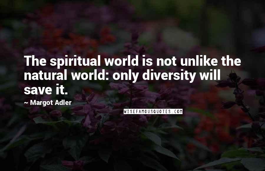 Margot Adler Quotes: The spiritual world is not unlike the natural world: only diversity will save it.