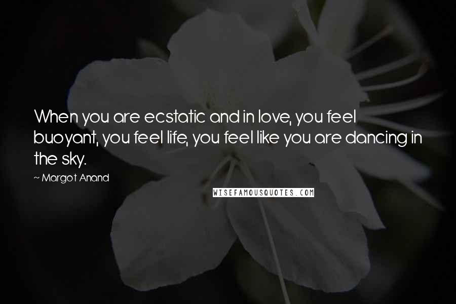 Margot Anand Quotes: When you are ecstatic and in love, you feel buoyant, you feel life, you feel like you are dancing in the sky.