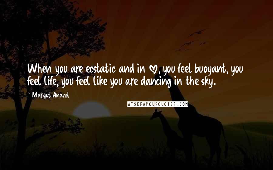 Margot Anand Quotes: When you are ecstatic and in love, you feel buoyant, you feel life, you feel like you are dancing in the sky.