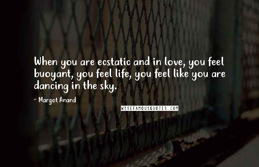 Margot Anand Quotes: When you are ecstatic and in love, you feel buoyant, you feel life, you feel like you are dancing in the sky.