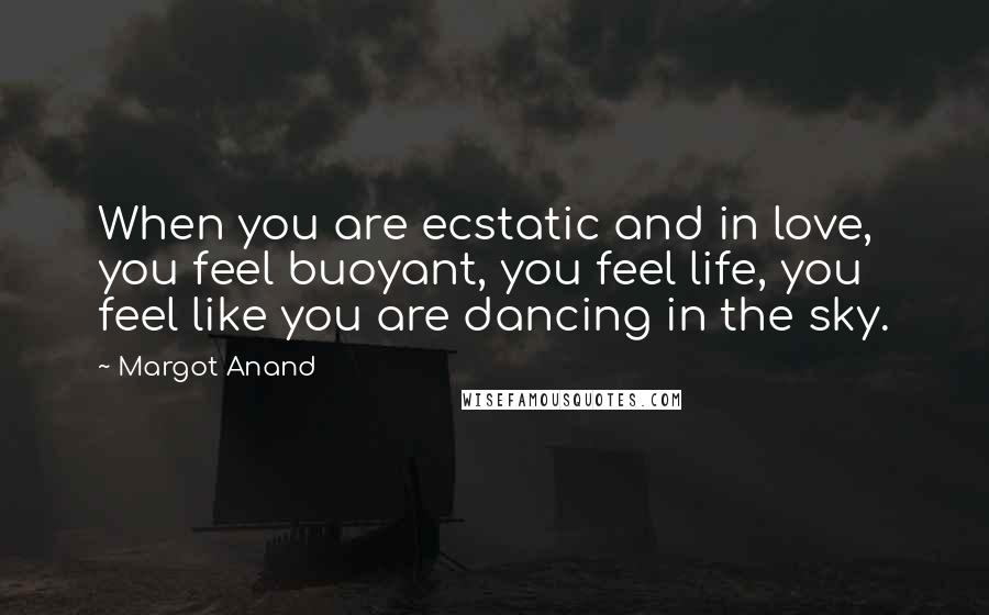 Margot Anand Quotes: When you are ecstatic and in love, you feel buoyant, you feel life, you feel like you are dancing in the sky.