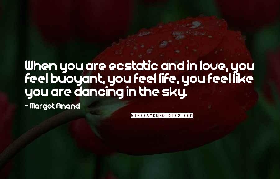 Margot Anand Quotes: When you are ecstatic and in love, you feel buoyant, you feel life, you feel like you are dancing in the sky.