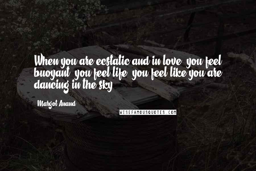 Margot Anand Quotes: When you are ecstatic and in love, you feel buoyant, you feel life, you feel like you are dancing in the sky.