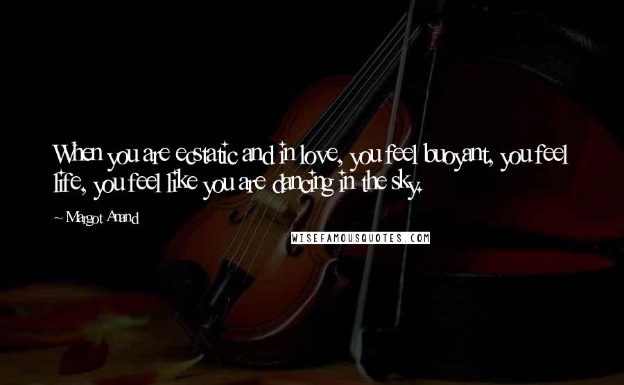 Margot Anand Quotes: When you are ecstatic and in love, you feel buoyant, you feel life, you feel like you are dancing in the sky.