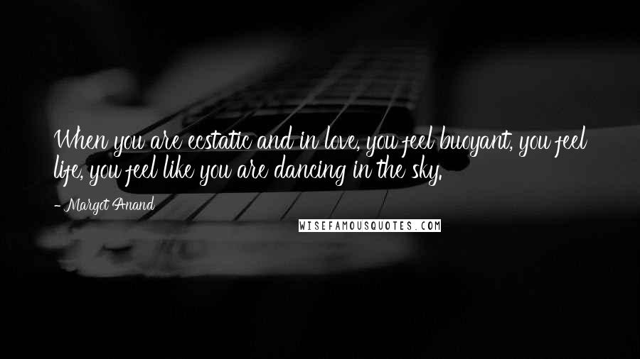 Margot Anand Quotes: When you are ecstatic and in love, you feel buoyant, you feel life, you feel like you are dancing in the sky.