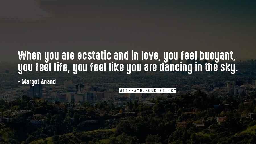 Margot Anand Quotes: When you are ecstatic and in love, you feel buoyant, you feel life, you feel like you are dancing in the sky.