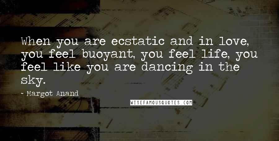 Margot Anand Quotes: When you are ecstatic and in love, you feel buoyant, you feel life, you feel like you are dancing in the sky.