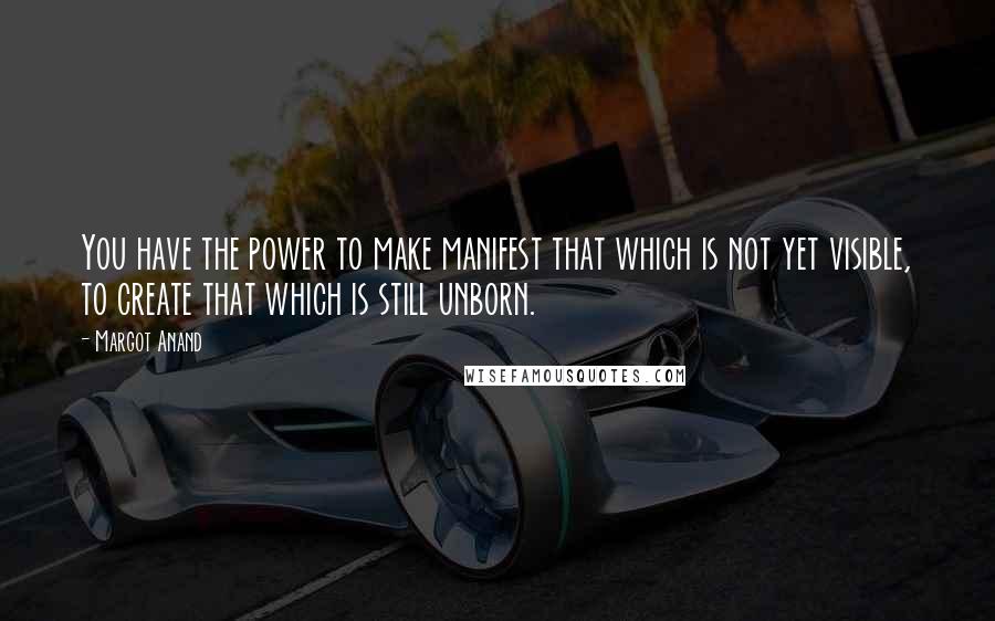 Margot Anand Quotes: You have the power to make manifest that which is not yet visible, to create that which is still unborn.