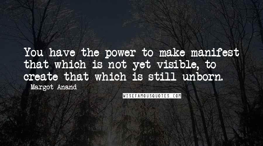 Margot Anand Quotes: You have the power to make manifest that which is not yet visible, to create that which is still unborn.