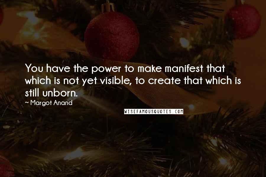 Margot Anand Quotes: You have the power to make manifest that which is not yet visible, to create that which is still unborn.