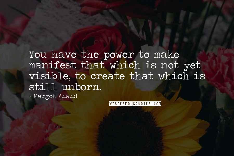 Margot Anand Quotes: You have the power to make manifest that which is not yet visible, to create that which is still unborn.