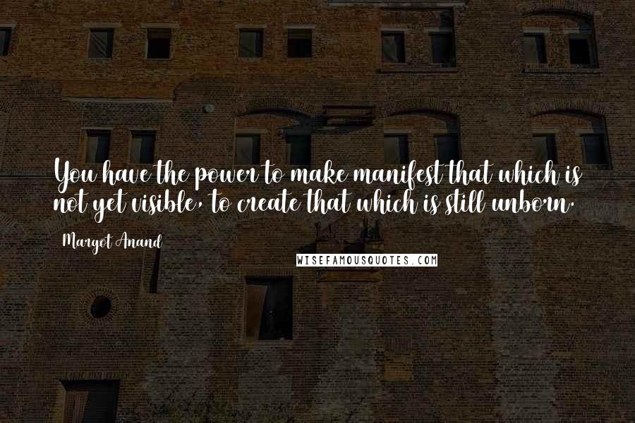 Margot Anand Quotes: You have the power to make manifest that which is not yet visible, to create that which is still unborn.