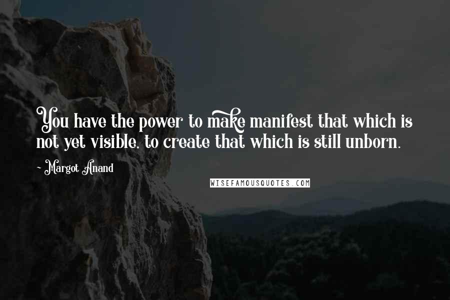 Margot Anand Quotes: You have the power to make manifest that which is not yet visible, to create that which is still unborn.