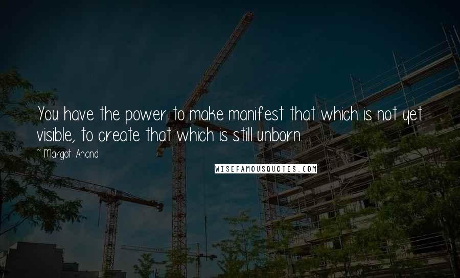 Margot Anand Quotes: You have the power to make manifest that which is not yet visible, to create that which is still unborn.