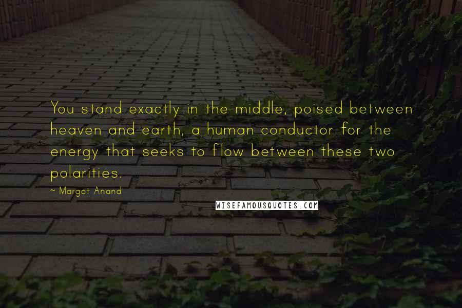 Margot Anand Quotes: You stand exactly in the middle, poised between heaven and earth, a human conductor for the energy that seeks to flow between these two polarities.