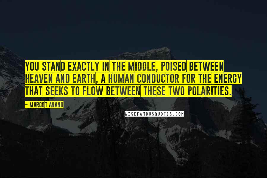 Margot Anand Quotes: You stand exactly in the middle, poised between heaven and earth, a human conductor for the energy that seeks to flow between these two polarities.