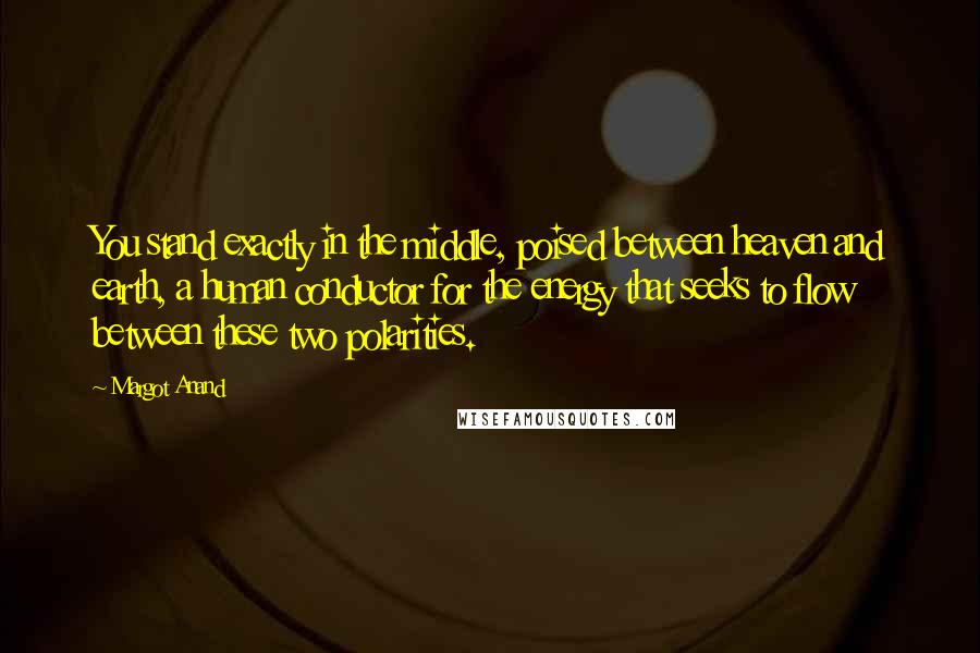 Margot Anand Quotes: You stand exactly in the middle, poised between heaven and earth, a human conductor for the energy that seeks to flow between these two polarities.